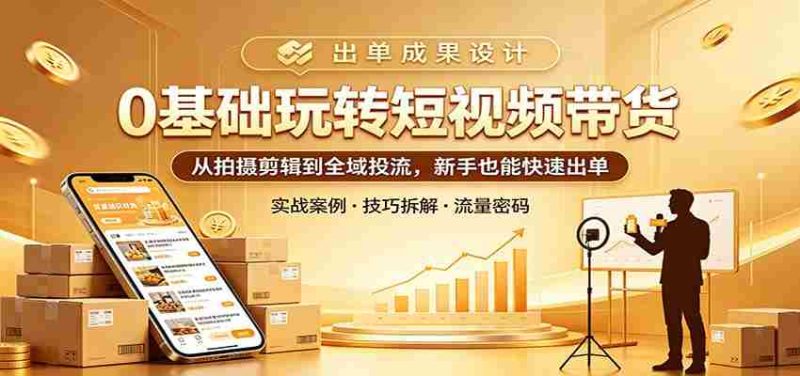 0基础玩转短视频带货：从拍摄剪辑到全域投流，新手也能快速出单-极速网创