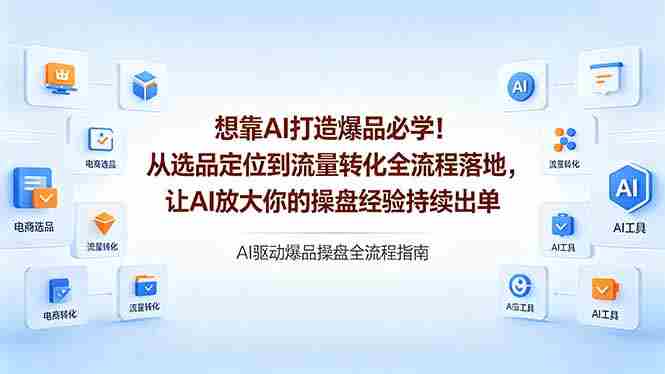 （18327期）想靠AI打造爆品必学！从选品定位到流量转化全流程落地，让AI放大你的操盘经验持续出单-极速网创