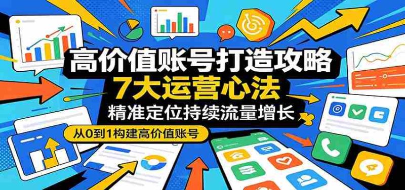 高价值账号打造攻略：7大运营心法，精准定位持续流量增长-极速网创