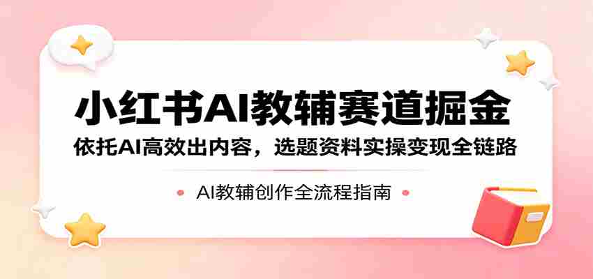 小红书AI教辅赛道掘金：依托AI高效出内容，选题资料实操变现全链路-极速网创