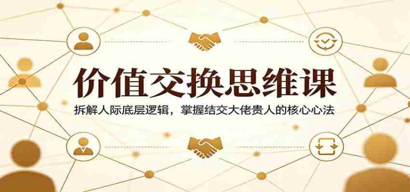 价值交换思维课:拆解人际底层逻辑,掌握结交大佬贵人的核心心法-极速网创