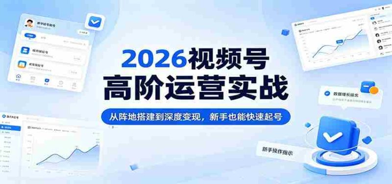 2026视频号高阶运营实战:从阵地搭建到深度变现,新手也能快速起号-极速网创