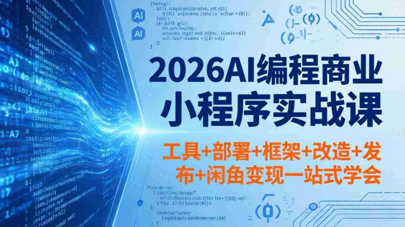（18293期）2026AI编程商业小程序实战课，工具+部署+框架+改造+发布+闲鱼变现一站式学会-极速网创