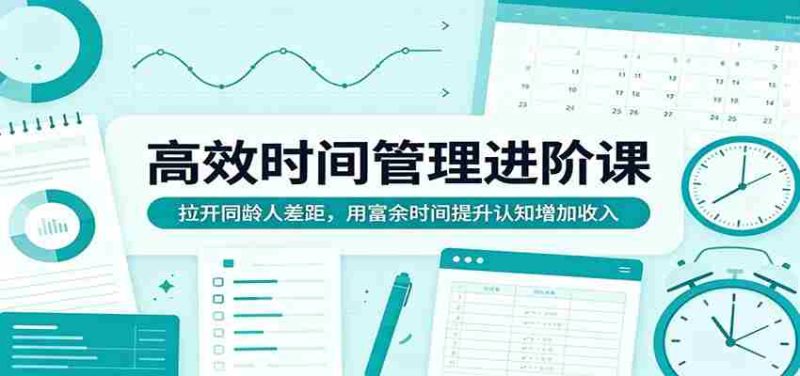 高效时间管理进阶课:拉开同龄人差距,用富余时间提升认知增加收入-极速网创