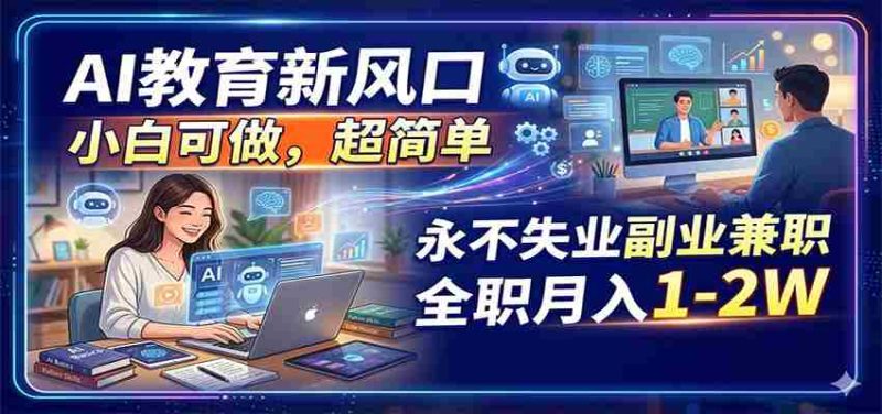 AI教育新风口,小白可做,超简单,永不失业副业兼职 全职月入1-2W-极速网创