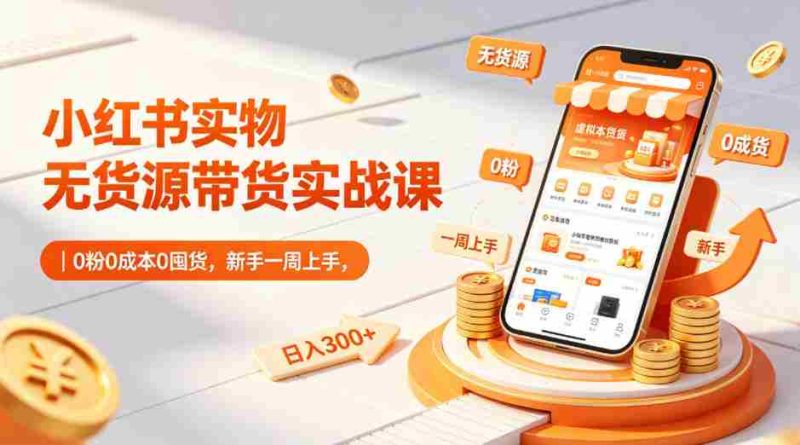 小红书实物无货源带货实战课｜0粉0成本0囤货，新手一周上手，日入300+-极速网创