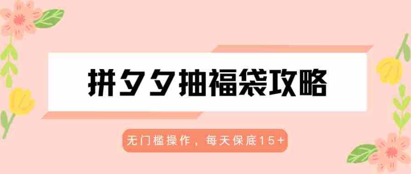 拼夕夕抽福袋攻略,无门槛操作,每天保底15+-极速网创