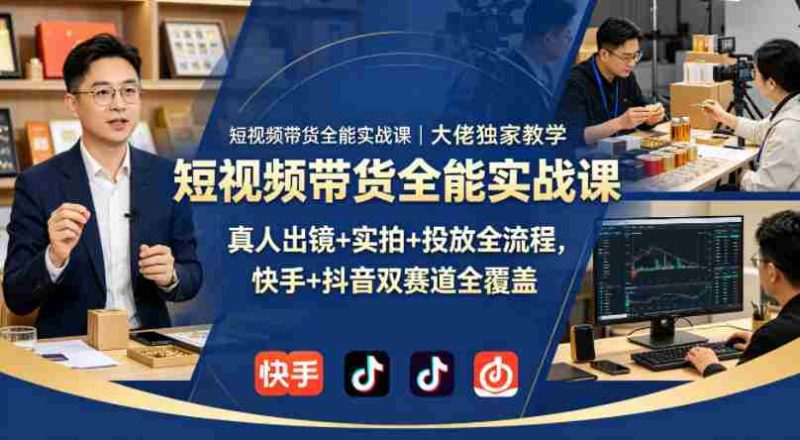短视频带货全能实战课｜大佬独家教学，真人出镜+实拍+投放全流程，快手+抖音双赛道全覆盖-极速网创