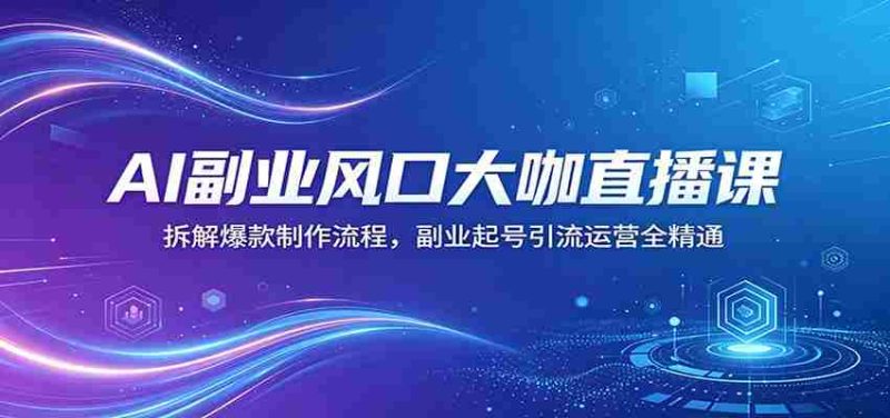 AI副业风口大咖直播课：拆解爆款制作流程，副业起号引流运营全精通-极速网创