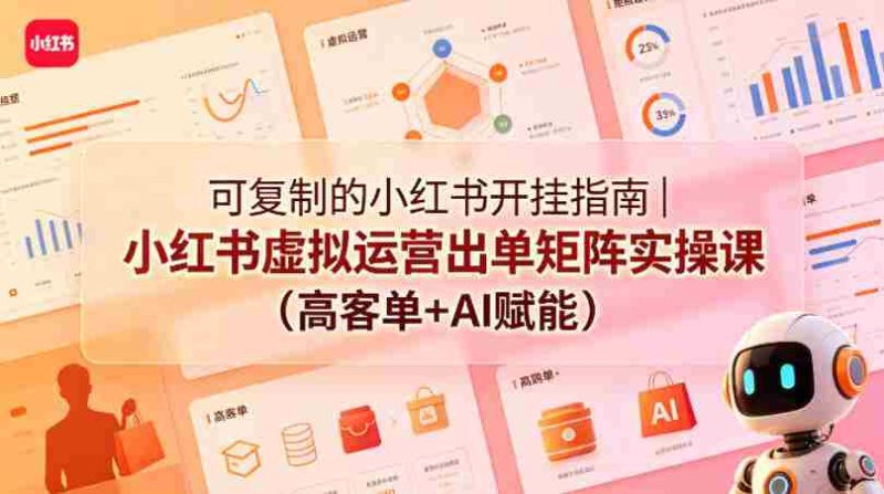 可复制的小红书开挂指南｜小红书虚拟运营出单矩阵实操课（高客单+AI赋能）-极速网创