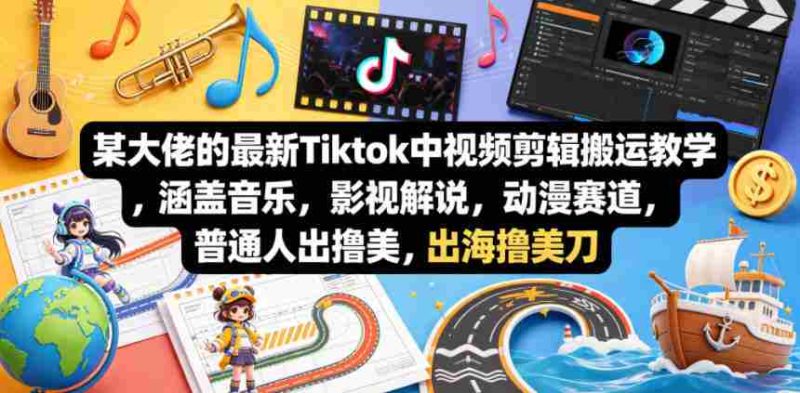 某大佬的最新Tiktok中视频剪辑搬运教学,涵盖音乐,影视解说,动漫赛道,普通人出海撸美刀-极速网创
