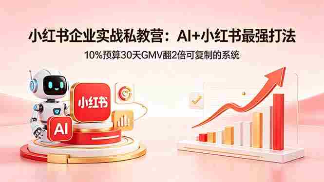 （18335期）小红书企业实战私教营：AI+小红书最强打法，10%预算30天GMV翻2倍可复制的系统-极速网创