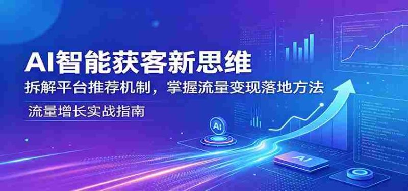 AI智能获客新思维：拆解平台推荐机制，掌握流量变现落地方法-极速网创