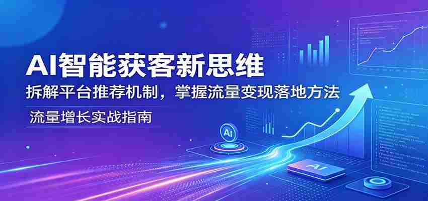 AI智能获客新思维：拆解平台推荐机制，掌握流量变现落地方法-极速网创