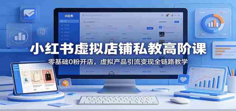小红书虚拟店铺私教高阶课：零基础0粉开店，虚拟产品引流变现全链路教学-极速网创