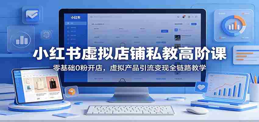 小红书虚拟店铺私教高阶课：零基础0粉开店，虚拟产品引流变现全链路教学-极速网创