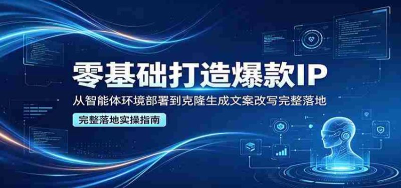 零基础打造爆款IP，从智能体环境部署到克隆生成文案改写完整落地-极速网创