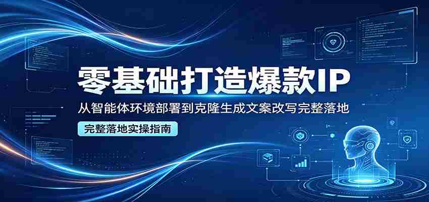 零基础打造爆款IP，从智能体环境部署到克隆生成文案改写完整落地-极速网创