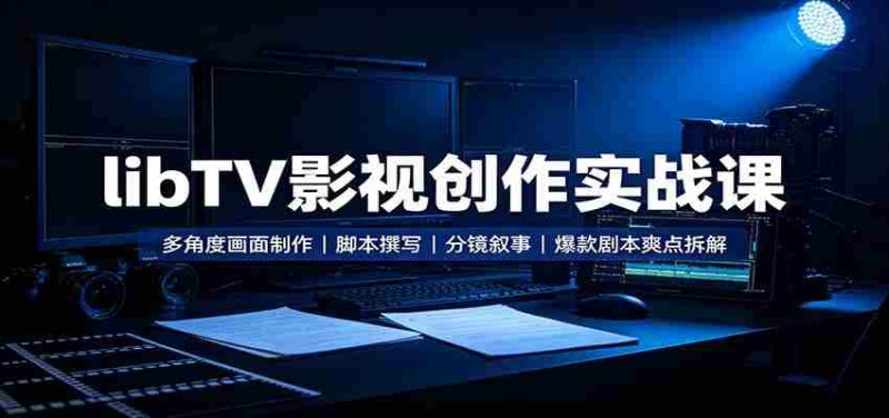 libTV影视创作实战课：多角度画面制作，脚本撰写，分镜叙事，爆款剧本爽点拆解-极速网创