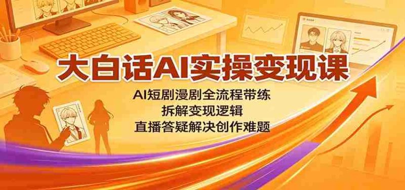大白话AI实操变现课：AI短剧漫剧全流程带练，拆解变现逻辑，直播答疑解决创作难题-极速网创
