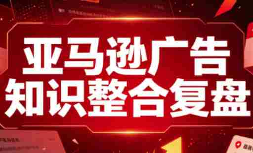 亚马逊广告知识整合复盘,适合从新手到成熟卖家的全阶段进阶-极速网创