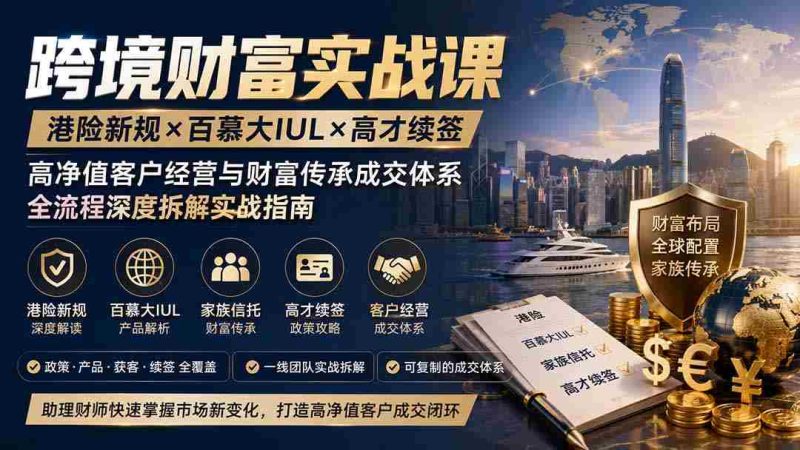 （19883期）跨境财富实战课｜港险新规×百慕大IUL×高才续签｜高净值客户经营与财富传承成交体系全流程深度拆解实战指南-极速网创