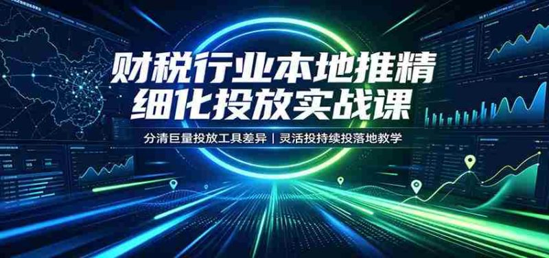 财税行业本地推精细化投放实战课：分清巨量投放工具差异，灵活投持续投落地教学-极速网创