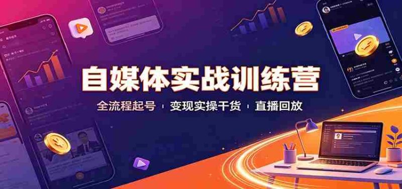 自媒体实战训练营：全流程起号变现实操干货直播回放-极速网创