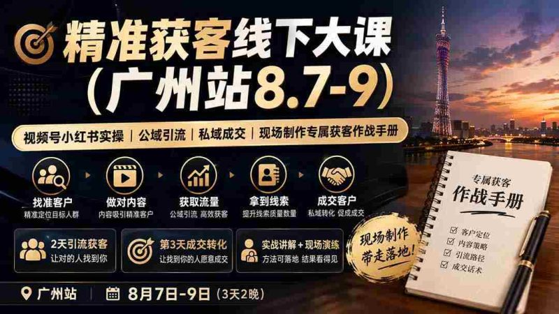 (19874期)精准获客线下大课(广州站8.7-9)|视频号小红书实操|公域引流|私域成交|现场制作专属获客作战手册-极速网创