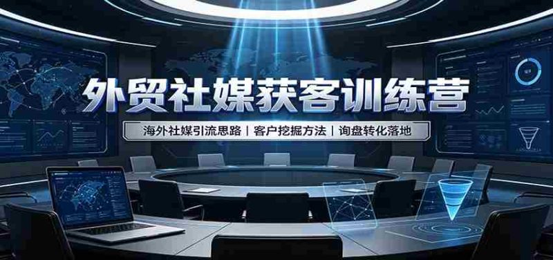 外贸社媒获客训练营：海外社媒引流思路，客户挖掘方法，询盘转化落地-极速网创
