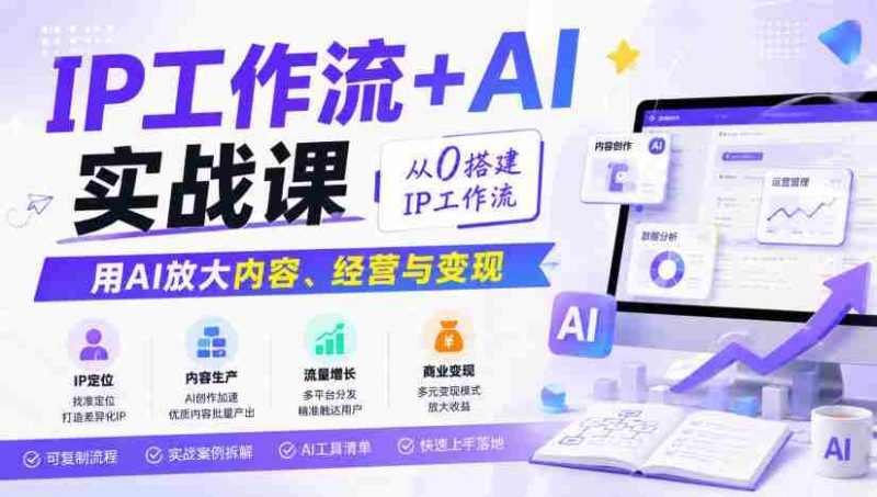 IP工作流+AI实战课,从0搭建IP工作流,用AI放大内容、经营与变现-极速网创